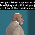 I know this because, I am that friend | When your friend says something so horrifyingly stupid that you just have to look at the invisible camera. | image tagged in gifs,funny,memes,meme,funny memes,relatable | made w/ Imgflip video-to-gif maker