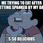 Steven Universe eating | ME TRYING TO EAT AFTER GETTING SPANKED BY MY DAD; S-SO DELICIOUS | image tagged in steven universe eating | made w/ Imgflip meme maker
