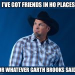 Lots of them | I’VE GOT FRIENDS IN HO PLACES; OR WHATEVER GARTH BROOKS SAID | image tagged in garth brooks,ho,cheaters,friends,fake | made w/ Imgflip meme maker