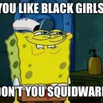you like krabby patties | YOU LIKE BLACK GIRLS; DON’T YOU SQUIDWARD | image tagged in you like krabby patties | made w/ Imgflip meme maker