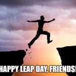 Happy Leap Day, Friends! | HAPPY LEAP DAY, FRIENDS! | image tagged in leap of faith,leap day,leap forward | made w/ Imgflip meme maker