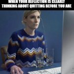 reflection | WHEN YOUR REFLECTION IS CLEARLY THINKING ABOUT QUITTING BEFORE YOU ARE | image tagged in women crying | made w/ Imgflip meme maker