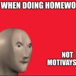 Making memes instead of doing homework. | ME WHEN DOING HOMEWORK: | image tagged in not motivayshen,school memes,middle school,motivation,funny memes,so true | made w/ Imgflip meme maker