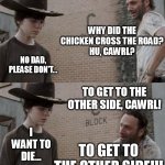 Cawrl's reaction is how the audience feels about AMC shows. | WHY DID THE CHICKEN CROSS THE ROAD?
HU, CAWRL? NO DAD, PLEASE DON'T... TO GET TO THE OTHER SIDE, CAWRL! I WANT TO DIE... TO GET TO THE OTHER SIDE!!! | image tagged in memes,rick and carl,the walking dead coral,why did the chicken cross the road,dad joke,unfunny | made w/ Imgflip meme maker