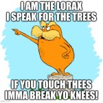 LORAX IS ANGRY! | I AM THE LORAX I SPEAK FOR THE TREES; IF YOU TOUCH THEES IMMA BREAK YO KNEES! | image tagged in the lorax,tree | made w/ Imgflip meme maker