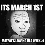 This is truly heartbreaking. He shaped a lot of our childhoods, and is now leaving the building,.....makes me want to cry (╥﹏╥): | ITS MARCH 1ST; MATPAT'S LEAVING IN A WEEK.. :( | image tagged in gifs,sad | made w/ Imgflip video-to-gif maker