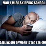 Way too much work | MAN, I MISS SKIPPING SCHOOL. CALLING OUT OF WORK IS TOO SERIOUS. | image tagged in work,call,sick,boss,sucks | made w/ Imgflip meme maker