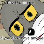 Unsettled Tom | Pov U a stoner:; and you don't have any weed | image tagged in memes,unsettled tom | made w/ Imgflip meme maker