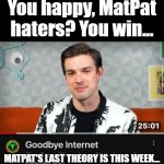 ...What am I gonna do now? | You happy, MatPat haters? You win... MATPAT'S LAST THEORY IS THIS WEEK... | image tagged in goodbye matpat,matpat,game theory | made w/ Imgflip meme maker