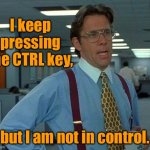 CTRL key | I keep pressing the CTRL key, but I am not in control. | image tagged in memes,that would be great,press ctrl,not in control,fun | made w/ Imgflip meme maker