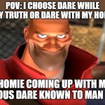 Just a innocent game of truth or dare | POV: I CHOOSE DARE WHILE PLAY TRUTH OR DARE WITH MY HOMIE; MY HOMIE COMING UP WITH MOST DEVIOUS DARE KNOWN TO MAN KIND | image tagged in tf2 soldier smiling | made w/ Imgflip meme maker
