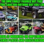 Funny | THE DMV FINALLY FIGURED OUT THAT ELECTRIC CARS ARE NOTHING BUT GOLF CARTS. FLORIDA IS WORKING ON IMPLEMENTING LICENSE PLATES AND REGISTRATIONS. | image tagged in funny | made w/ Imgflip meme maker