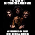 Queen in the Original Klingon | YOU HAVE NOT
EXPERIENCED QUEEN UNTIL; YOU LISTENED TO THEM
IN THE ORIGINAL KLINGON | image tagged in gowron with queen | made w/ Imgflip meme maker