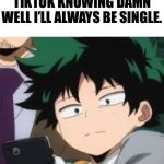 This is life | ME WATCHING SOME CUTE COUPLE VIDEOS ON TIKTOK KNOWING DAMN WELL I’LL ALWAYS BE SINGLE. | image tagged in deku dissapointed,memes,relatable,tiktok,anime | made w/ Imgflip meme maker