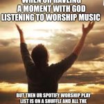 Worship | WHEN UR HAVEING A MOMENT WITH GOD LISTENING TO WORSHIP MUSIC; BUT THEN UR SPOTIFY WORSHIP PLAY LIST IS ON A SHUFFLE AND ALL THE SUDDEN TAYLOR SWIFT COMES ON.  "SORRY LORD" | image tagged in worship | made w/ Imgflip meme maker