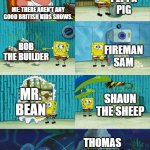 Brits only | PEPPA PIG; ME: THERE AREN'T ANY GOOD BRITISH KIDS SHOWS. BOB THE BUILDER; FIREMAN SAM; MR. BEAN; SHAUN THE SHEEP; THOMAS & FRIENDS | image tagged in spongebob diapers meme | made w/ Imgflip meme maker