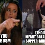 BDSM | I THOUGHT YOU MEANT BREAKFAST, DINNER, SUPPER, MIDNIGHT SNACK. YOU SAID YOU WERE INTO BDSM | image tagged in smudge and karen | made w/ Imgflip meme maker