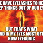 eye of sauron | WE HAVE EYELASHES TO HELP KEEP THINGS OUT OF OUR EYES; BUT THAT'S WHAT I FIND IN MY EYES MOST OFTEN.
HOW EYERONIC | image tagged in eye of sauron | made w/ Imgflip meme maker