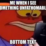 Fish | ME WHEN I SEE SOMETHING UNFATHOMABLE; BOTTOM TEXT | image tagged in fish looking at phone sadly,dies from cringe | made w/ Imgflip meme maker