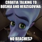 No b*tches | CROATIA TALKING TO BOSNIA AND HERZEGOVINA:; NO BEACHES? | image tagged in no b tches,croatia,bosnia,politics lol | made w/ Imgflip meme maker