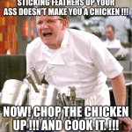 Chef Gordon Ramsay | STICKING FEATHERS UP YOUR ASS DOESN’T MAKE YOU A CHICKEN !!! NOW! CHOP THE CHICKEN UP !!! AND COOK IT. !!! | image tagged in memes,chef gordon ramsay | made w/ Imgflip meme maker