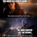 Lol | THE BOSS IN A VIDEO GAME; ME, WHO SKIPPED ALL THE SCENES | image tagged in you took everything from me - i don't even know who you are,memes,funny memes,funny,meme,funny meme | made w/ Imgflip meme maker