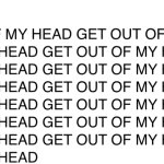 GET OUT OF MY HEAD GET OUT OF MY HEAD GET OUT OF MY HEAD GET OUT