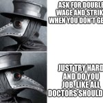 If only our modern doctors were like this... | ASK FOR DOUBLE WAGE AND STRIKE WHEN YOU DON'T GET IT; JUST TRY HARD AND DO YOU JOB, LIKE ALL DOCTORS SHOULD DO. | image tagged in plaig docter draik | made w/ Imgflip meme maker
