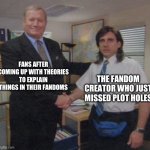 the office congratulations | FANS AFTER COMING UP WITH THEORIES TO EXPLAIN THINGS IN THEIR FANDOMS; THE FANDOM CREATOR WHO JUST MISSED PLOT HOLES | image tagged in the office congratulations | made w/ Imgflip meme maker