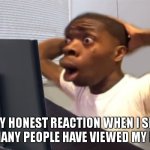 thank you, everyone | MY HONEST REACTION WHEN I SEE HOW MANY PEOPLE HAVE VIEWED MY MEMES | image tagged in my honest reaction,meme,thank you,memes,i think i misspelt that tag | made w/ Imgflip meme maker