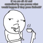 I;m pretty sure we would all die. but idk | if we are all AI and controlled by one person what would happen if they press Refresh? | image tagged in thinking meme,deep thoughts | made w/ Imgflip meme maker