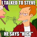 Pothead Fry | I TALKED TO STEVE HE SAYS "HIGH" | image tagged in memes,pothead fry | made w/ Imgflip meme maker