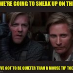 Quiet as a mouse | IF WE'RE GOING TO SNEAK UP ON THEM; YOU'VE GOT TO BE QUIETER THAN A MOUSE TIP TOEING | image tagged in young guns,funny memes | made w/ Imgflip meme maker