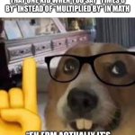 ? | THAT ONE KID WHEN YOU SAY “TIMES’D BY” INSTEAD OF “MULTIPLIED BY” IN MATH; “EH ERM ACTUALLY IT’S MULTIPLIED BY GET IT RIGHT MYEH” | image tagged in nerd dog | made w/ Imgflip meme maker