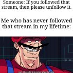 You fool, I have never been following that stream! | Someone: If you followed that stream, then please unfollow it. Me who has never followed that stream in my lifetime: | image tagged in mario i am four parallel universes ahead of you,memes,funny,why are you reading this | made w/ Imgflip meme maker