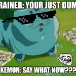 How you like meh now!!!!! | TRAINER: YOUR JUST DUMB; POKEMON: SAY WHAT NOW????? | image tagged in chonkasaur | made w/ Imgflip meme maker