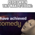 9/11 isn't a joke | PEOPLE WHEN THEY MAKE 9/11 JOKE: | image tagged in i have achieved comedy | made w/ Imgflip meme maker