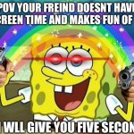 spongebob rainbow | POV YOUR FREIND DOESNT HAVE A SCREEN TIME AND MAKES FUN OF YOU; ME I WLL GIVE YOU FIVE SECONDS | image tagged in spongebob rainbow | made w/ Imgflip meme maker
