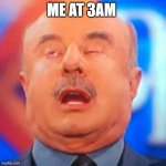 Dr. Phil | ME AT 3AM | image tagged in dr phil | made w/ Imgflip meme maker