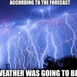 lightning | ACCORDING TO THE FORECAST; THE WEATHER WAS GOING TO BE NICE | image tagged in lightning | made w/ Imgflip meme maker