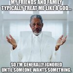 My friends and family treat me like a God | MY FRIENDS AND FAMILY TYPICALLY TREAT ME LIKE A GOD…; SO I’M GENERALLY IGNORED UNTIL SOMEONE WANTS SOMETHING. | image tagged in morgan freeman god,god,ignore,friends,family,memes | made w/ Imgflip meme maker