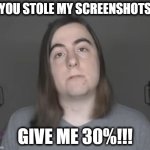 You Stole my Screenshots | YOU STOLE MY SCREENSHOTS; GIVE ME 30%!!! | image tagged in essence0fthought | made w/ Imgflip meme maker