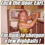 Lock the door, Earl. I'm fixin' to shotgun a few HighBalls ! | Lock the door, Earl. I'm fixin' to shotgun
a few HighBalls ! | image tagged in lock the door earl i'm fixin' to shotgun a few highballs,grandma,party,booze,earl,mabel | made w/ Imgflip meme maker