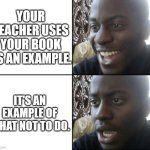Happy / Shock | YOUR TEACHER USES YOUR BOOK AS AN EXAMPLE. IT'S AN EXAMPLE OF WHAT NOT TO DO. | image tagged in happy / shock | made w/ Imgflip meme maker