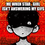 Me when Star_girl isn’t answering my gifs | ME WHEN STAR_GIRL ISN’T ANSWERING MY GIFS | image tagged in gifs,omori | made w/ Imgflip video-to-gif maker