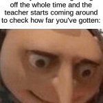 oh no | When you've been goofing off the whole time and the teacher starts coming around to check how far you've gotten: | image tagged in uh oh gru,memes,funny,school,relatable | made w/ Imgflip meme maker