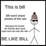 Be Like Bill | This is bill; Bill won't share photos of the rain; because he knows his freinds also have eyes and can see the rain; BE LIKE BILL | image tagged in memes,be like bill | made w/ Imgflip meme maker