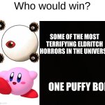 Who would win? | Who would win? SOME OF THE MOST TERRIFYING ELDRITCH HORRORS IN THE UNIVERSE; ONE PUFFY BOI | image tagged in memes,kirby | made w/ Imgflip meme maker
