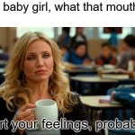 Cameron Diaz Coffee | "Hey baby girl, what that mouth do"; Hurt your feelings, probably | image tagged in cameron diaz coffee,bad,teacher,hurt feelings,mouth | made w/ Imgflip meme maker
