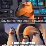 lol | IF TIME IS MONEY THEN TECHNICALLY AN ATM IS A TIME MACHINE | image tagged in say something smart kowalski | made w/ Imgflip meme maker